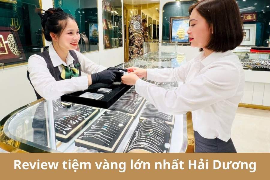 Review tiệm vàng lớn nhất Hải Dương: Địa chỉ nào uy tín, giá tốt nhất 2026?